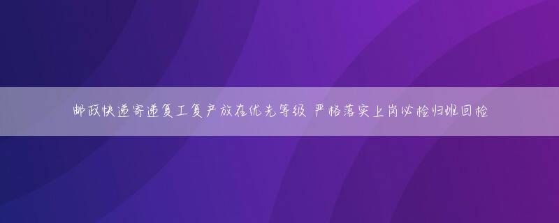 邮政快递寄递复工复产放在优先等级 严格落实上岗必检归班回检